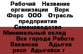 Рабочий › Название организации ­ Ворк Форс, ООО › Отрасль предприятия ­ Семеноводство › Минимальный оклад ­ 30 000 - Все города Работа » Вакансии   . Адыгея респ.,Адыгейск г.